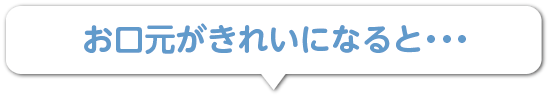 お口元がきれいになると