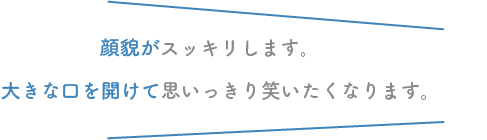 顔貌がスッキリします。